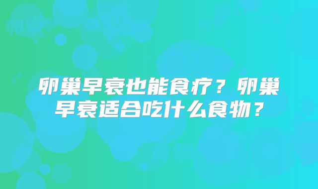 卵巢早衰也能食疗?卵巢早衰适合吃什么食物?