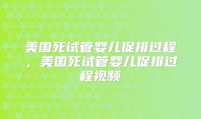 美国死试管婴儿促排过程，美国死试管婴儿促排过程视频