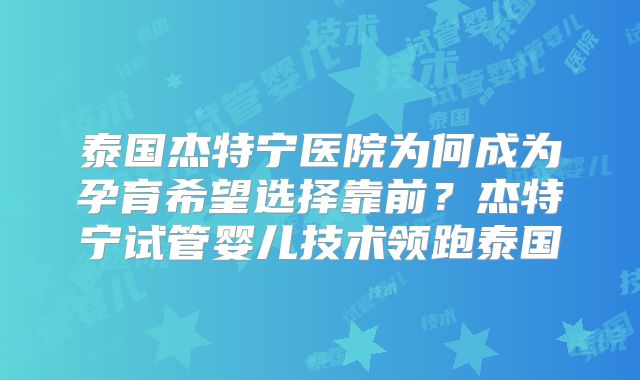 泰国杰特宁医院为何成为孕育希望选择靠前？杰特宁试管婴儿技术领跑泰国