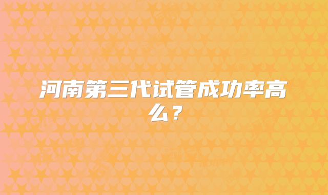 河南第三代试管成功率高么?