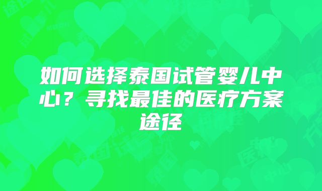如何选择泰国试管婴儿中心？寻找最佳的医疗方案途径