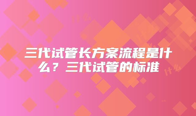 三代试管长方案流程是什么？三代试管的标准