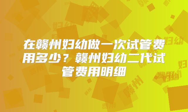 在赣州妇幼做一次试管费用多少？赣州妇幼二代试管费用明细