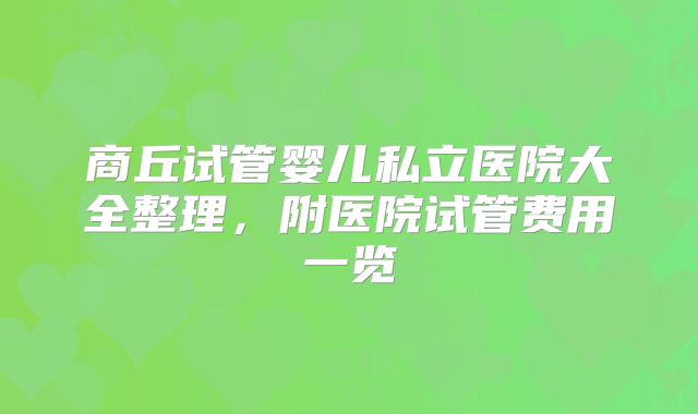 商丘试管婴儿私立医院大全整理,附医院试管费用一览
