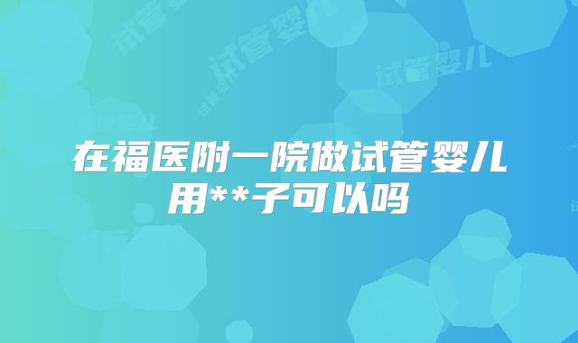 在福医附一院做试管婴儿用**子可以吗