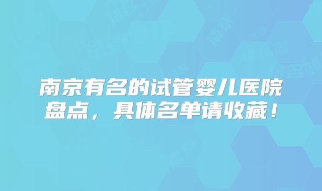 南京有名的试管婴儿医院盘点,具体名单请收藏!