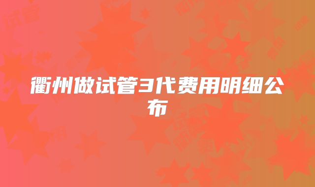 衢州做试管3代费用明细公布