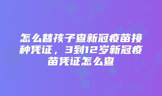 怎么替孩子查新冠疫苗接种凭证，3到12岁新冠疫苗凭证怎么查