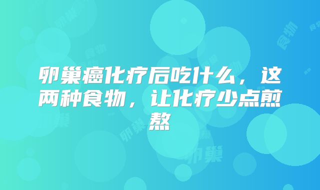 卵巢癌化疗后吃什么，这两种食物，让化疗少点煎熬