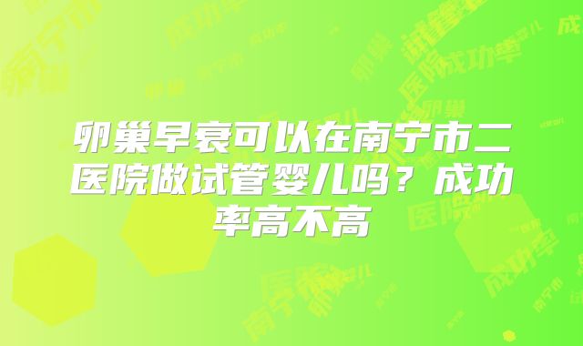 卵巢早衰可以在南宁市二医院做试管婴儿吗?成功率高不高