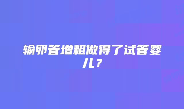 输卵管增粗做得了试管婴儿？