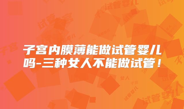 子宫内膜薄能做试管婴儿吗-三种女人不能做试管！