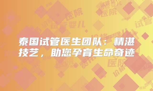 泰国试管医生团队：精湛技艺，助您孕育生命奇迹