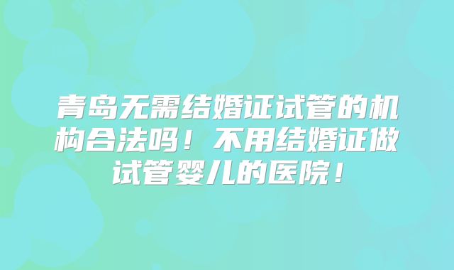 青岛无需结婚证试管的机构合法吗！不用结婚证做试管婴儿的医院！