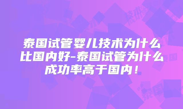 泰国试管婴儿技术为什么比国内好-泰国试管为什么成功率高于国内！