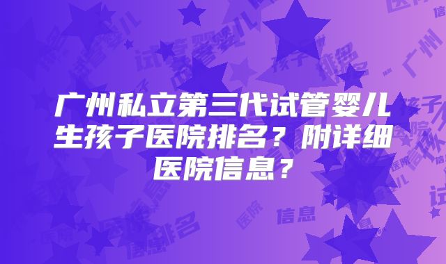 广州私立第三代试管婴儿生孩子医院排名？附详细医院信息？