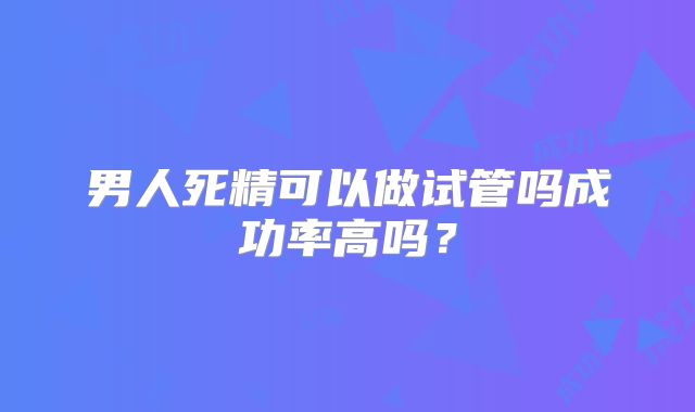男人死精可以做试管吗成功率高吗？
