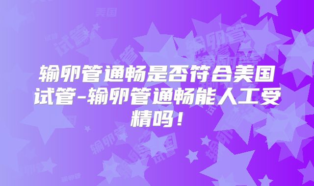 输卵管通畅是否符合美国试管-输卵管通畅能人工受精吗!