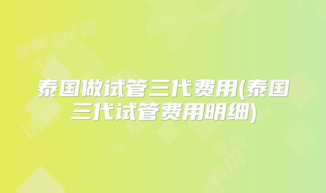 泰国做试管三代费用(泰国三代试管费用明细)