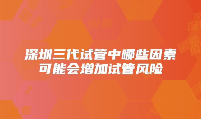 深圳三代试管中哪些因素可能会增加试管风险
