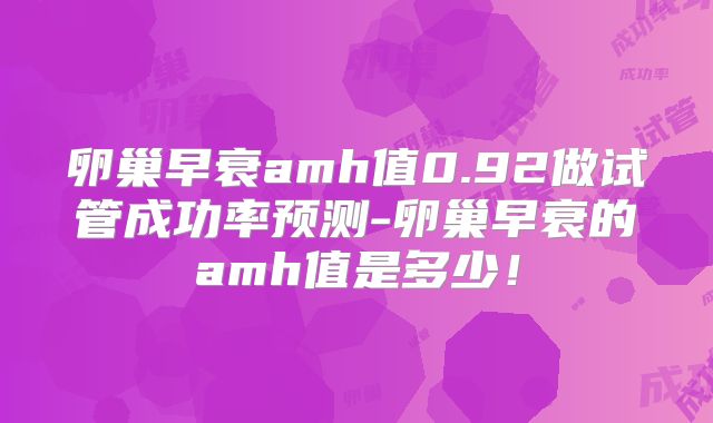 卵巢早衰amh值0.92做试管成功率预测-卵巢早衰的amh值是多少！
