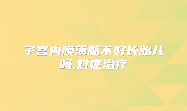 子宫内膜薄就不好长胎儿吗,对症治疗