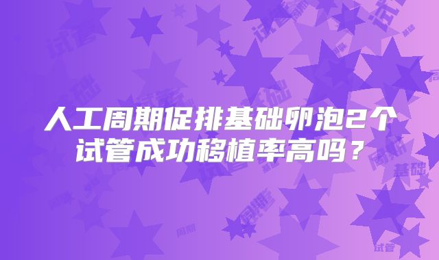 人工周期促排基础卵泡2个试管成功移植率高吗？