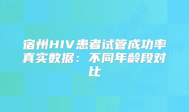 宿州HIV患者试管成功率真实数据:不同年龄段对比