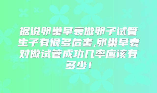 据说卵巢早衰做卵子试管生子有很多危害,卵巢早衰对做试管成功几率应该有多少！