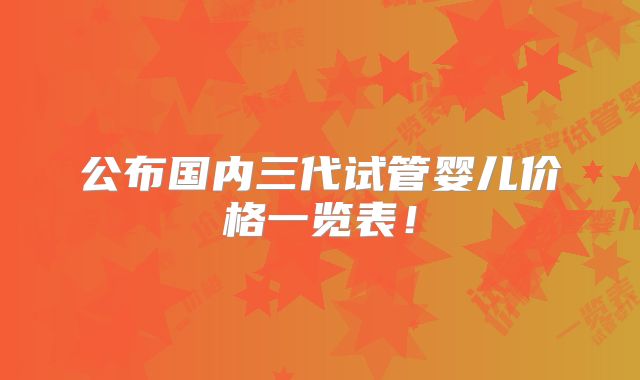 公布国内三代试管婴儿价格一览表！