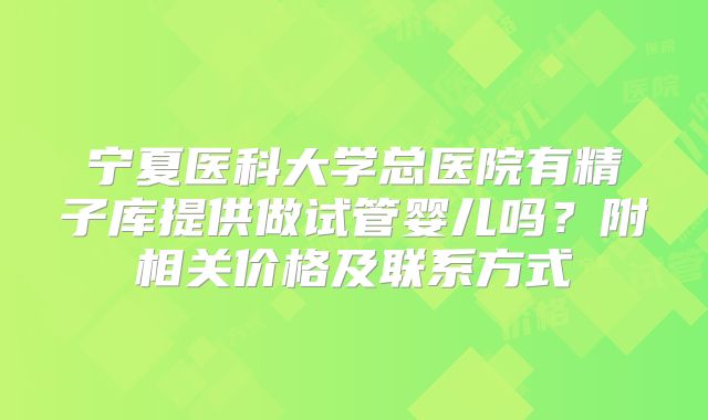 宁夏医科大学总医院有精子库提供做试管婴儿吗?附相关价格及联系方式