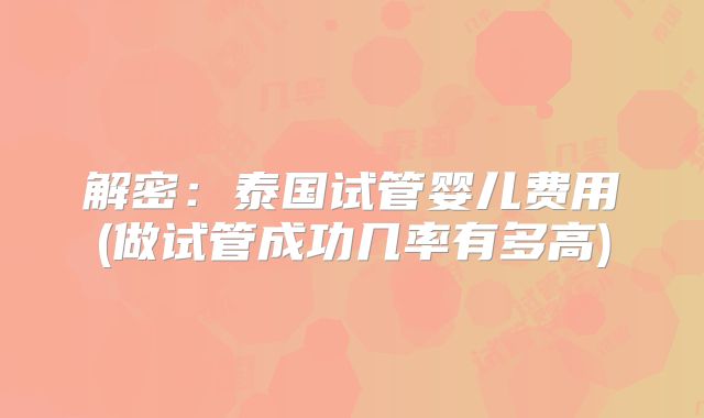 解密：泰国试管婴儿费用(做试管成功几率有多高)