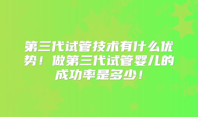 第三代试管技术有什么优势！做第三代试管婴儿的成功率是多少！