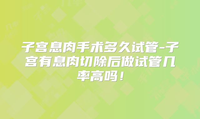 子宫息肉手术多久试管-子宫有息肉切除后做试管几率高吗！
