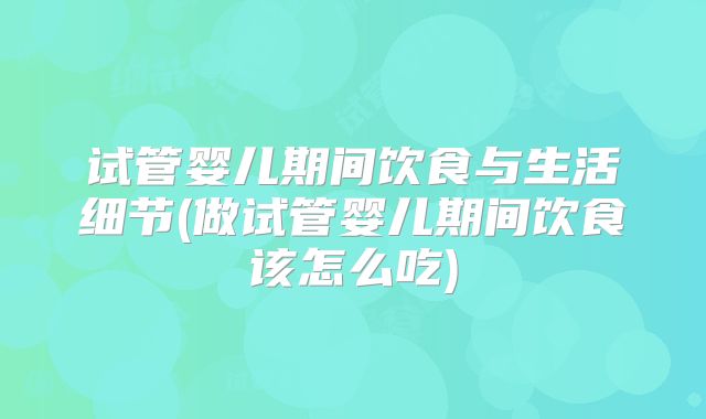 试管婴儿期间饮食与生活细节(做试管婴儿期间饮食该怎么吃)
