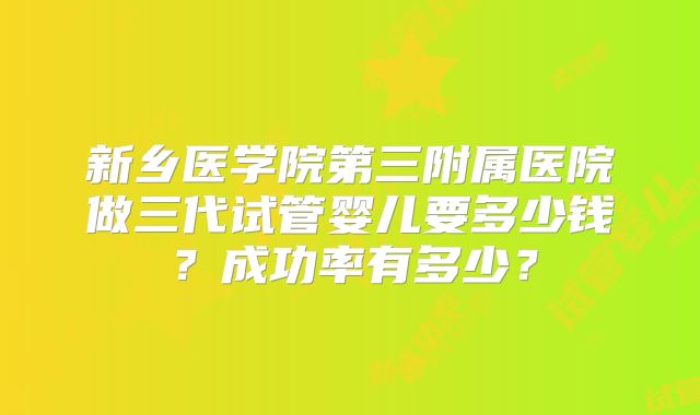 新乡医学院第三附属医院做三代试管婴儿要多少钱？成功率有多少？