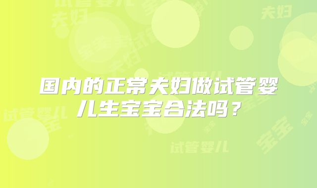 国内的正常夫妇做试管婴儿生宝宝合法吗?