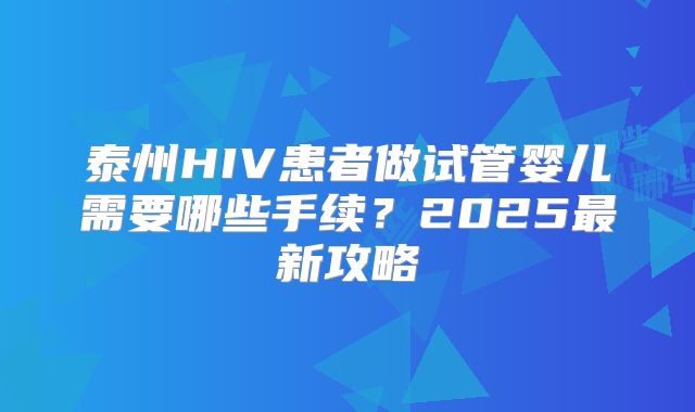泰州HIV患者做试管婴儿需要哪些手续？2025最新攻略
