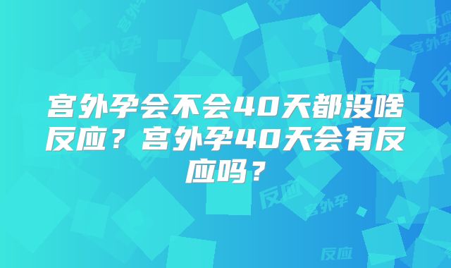 宫外孕会不会40天都没啥反应？宫外孕40天会有反应吗？