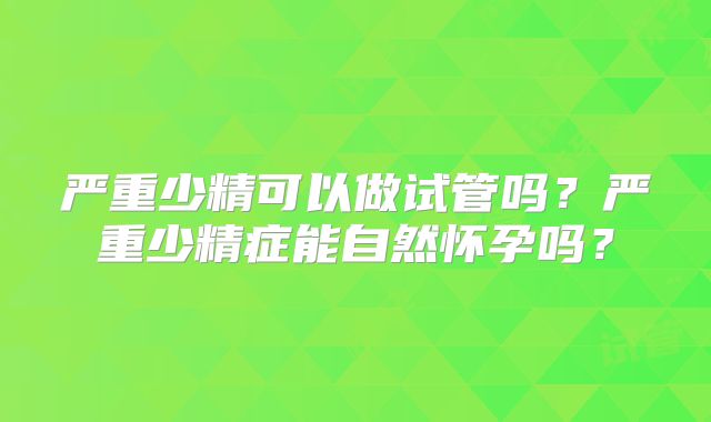 严重少精可以做试管吗？严重少精症能自然怀孕吗？