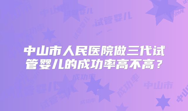 中山市人民医院做三代试管婴儿的成功率高不高?