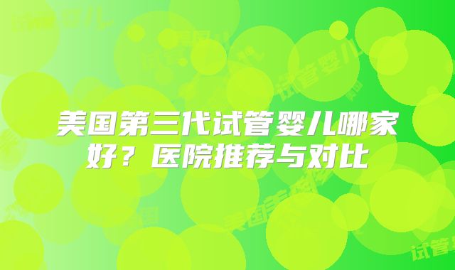 美国第三代试管婴儿哪家好?医院推荐与对比