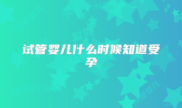 试管婴儿什么时候知道受孕