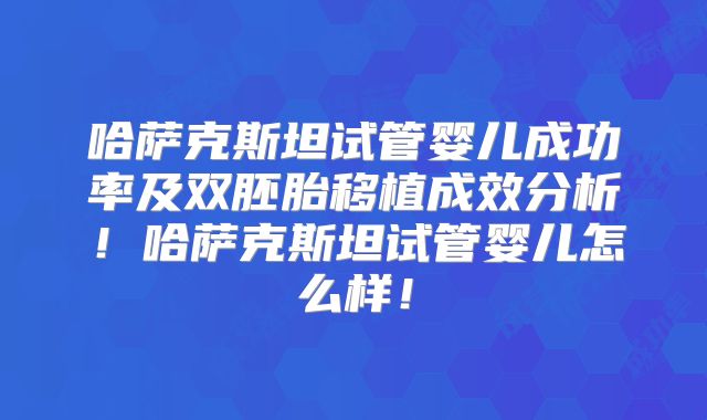 哈萨克斯坦试管婴儿成功率及双胚胎移植成效分析!哈萨克斯坦试管婴儿怎么样!
