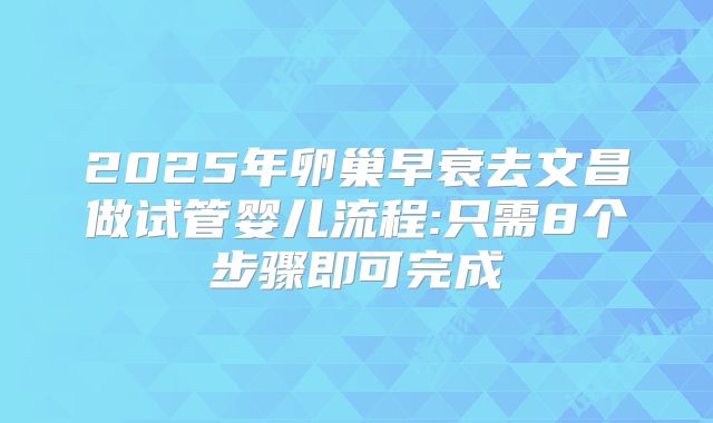 2025年卵巢早衰去文昌做试管婴儿流程:只需8个步骤即可完成