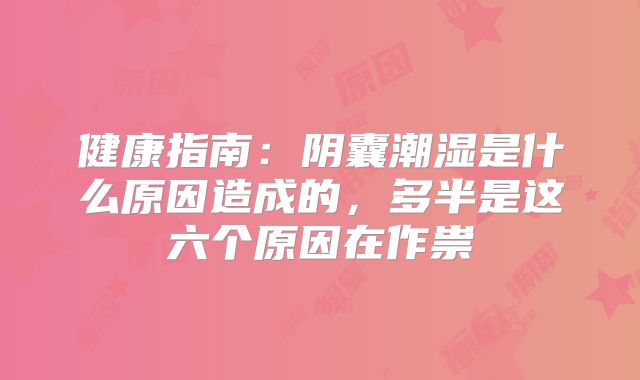 健康指南：阴囊潮湿是什么原因造成的，多半是这六个原因在作祟