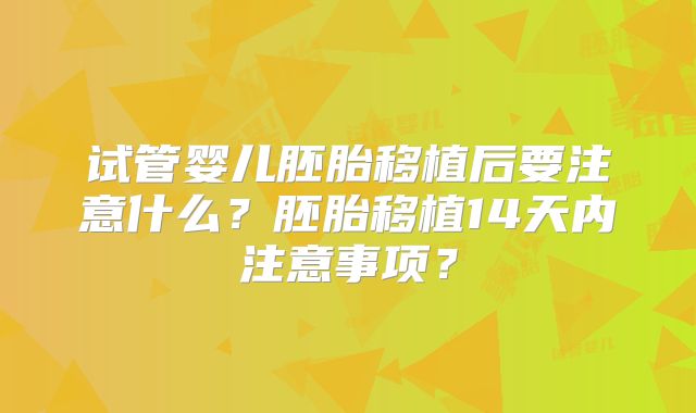 试管婴儿胚胎移植后要注意什么？胚胎移植14天内注意事项？