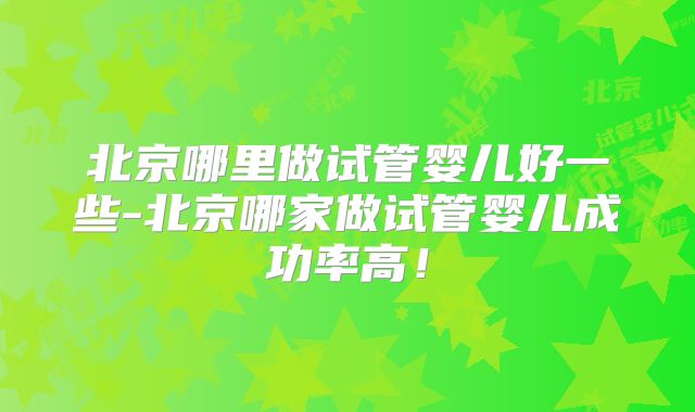 北京哪里做试管婴儿好一些-北京哪家做试管婴儿成功率高！