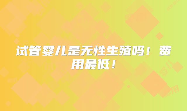 试管婴儿是无性生殖吗!费用最低!