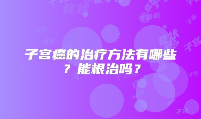子宫癌的治疗方法有哪些?能根治吗?
